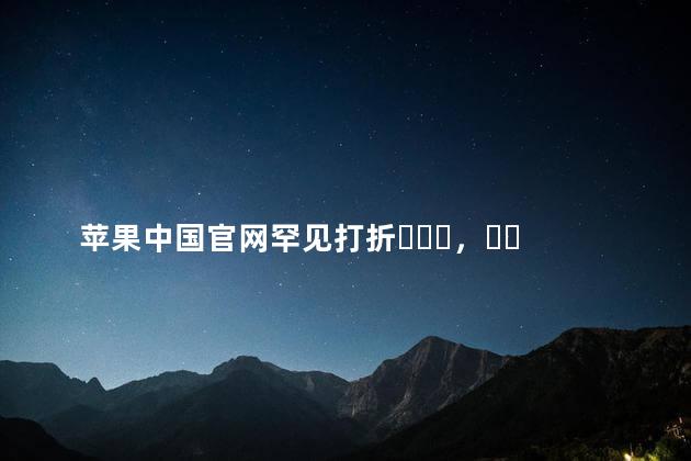苹果中国官网罕见打折，优惠还是清库存iPhone 14量产在即